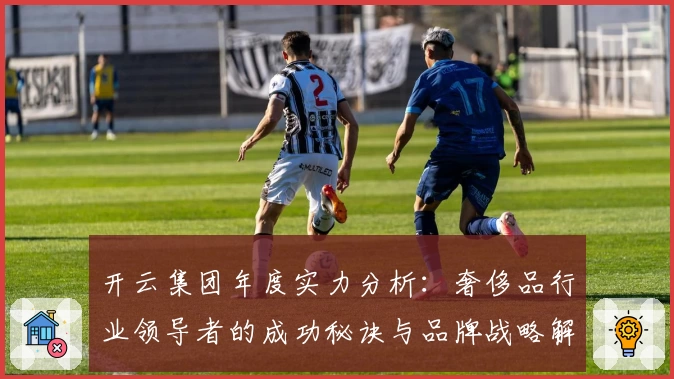 开云集团年度实力分析：奢侈品行业领导者的成功秘诀与品牌战略解析