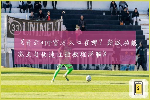 《开云app官方入口在哪？新版功能亮点与快速注册教程详解》