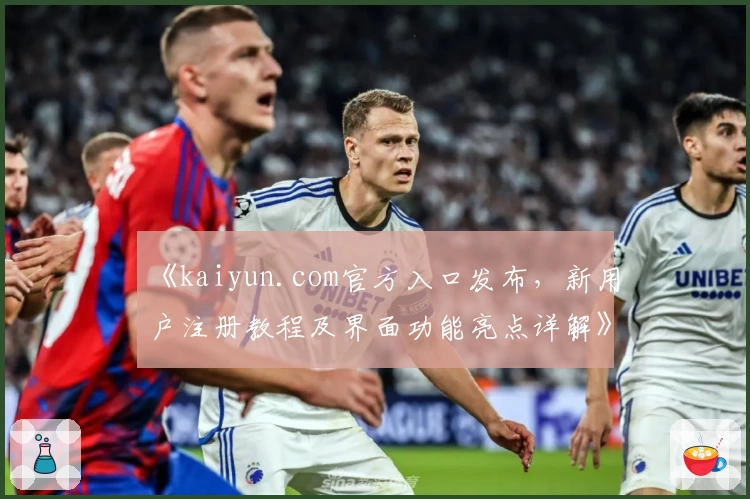 《kaiyun.com官方入口发布，新用户注册教程及界面功能亮点详解》