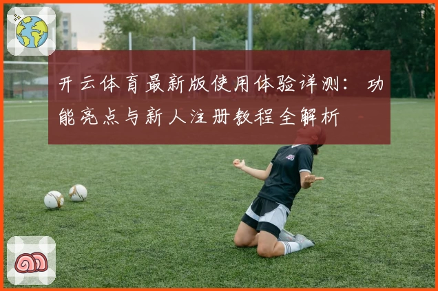 开云体育最新版使用体验详测：功能亮点与新人注册教程全解析