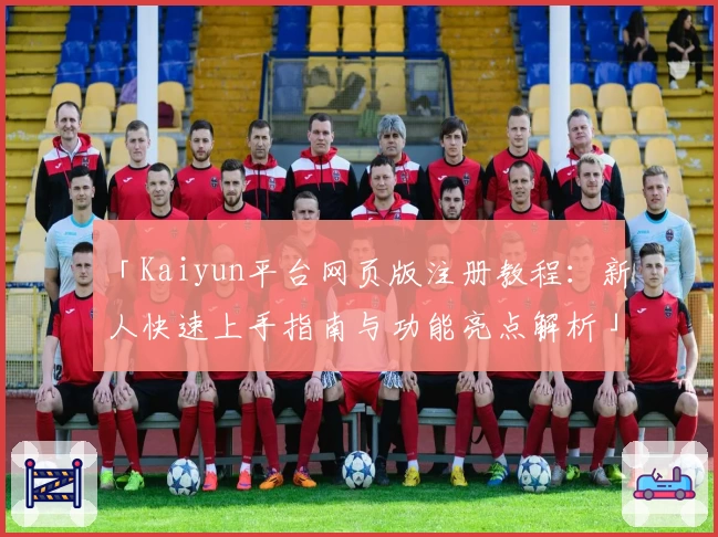 「Kaiyun平台网页版注册教程：新人快速上手指南与功能亮点解析」
