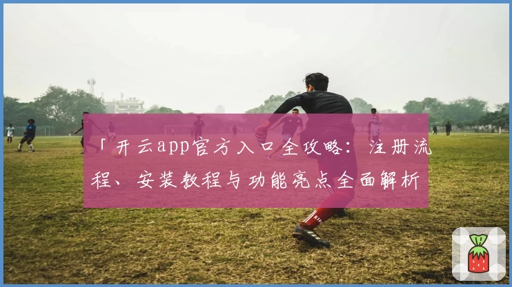 「开云app官方入口全攻略:注册流程、安装教程与功能亮点全面解析」