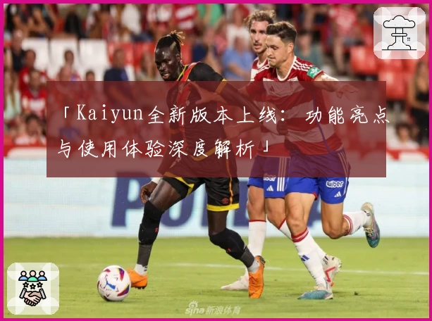 「Kaiyun全新版本上线：功能亮点与使用体验深度解析」