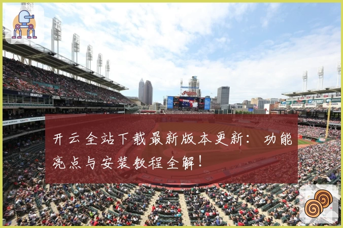 开云全站下载最新版本更新：功能亮点与安装教程全解！