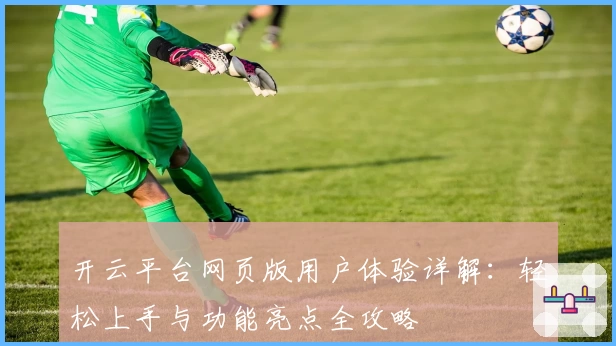 开云平台网页版用户体验详解:轻松上手与功能亮点全攻略