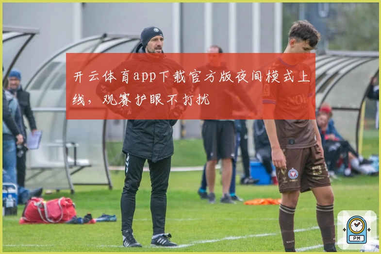 开云体育app下载官方版夜间模式上线，观赛护眼不打扰