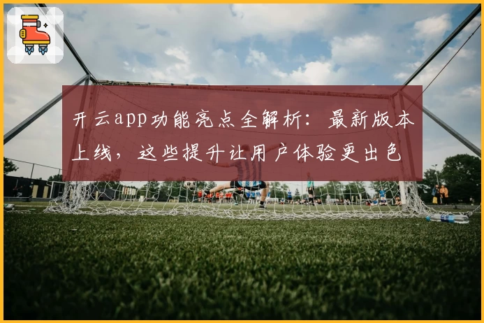 开云app功能亮点全解析：最新版本上线，这些提升让用户体验更出色