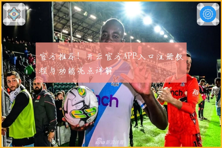 官方推荐！开云官方APP入口注册教程与功能亮点详解