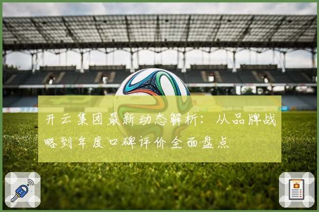 开云集团最新动态解析：从品牌战略到年度口碑评价全面盘点