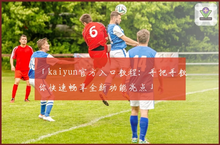 「kaiyun官方入口教程:手把手教你快速畅享全新功能亮点」