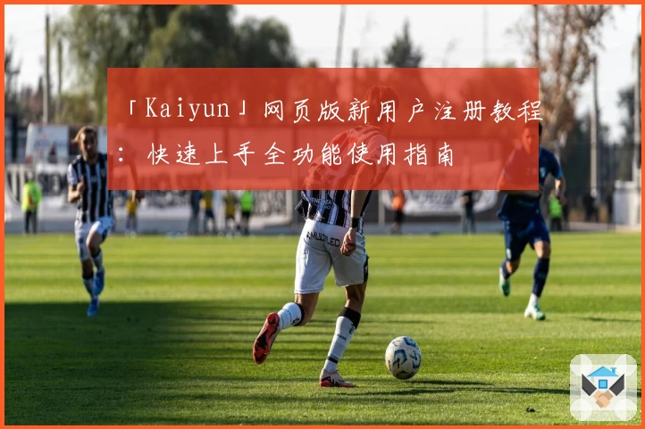 「Kaiyun」网页版新用户注册教程:快速上手全功能使用指南