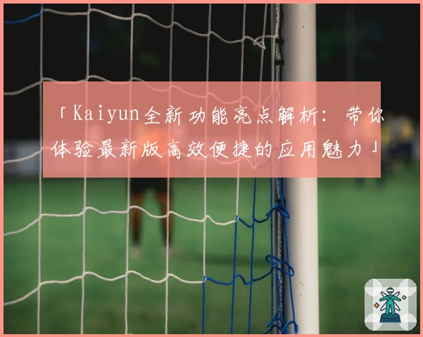 「Kaiyun全新功能亮点解析：带你体验最新版高效便捷的应用魅力」
