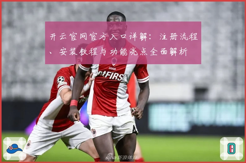 开云官网官方入口详解：注册流程、安装教程与功能亮点全面解析