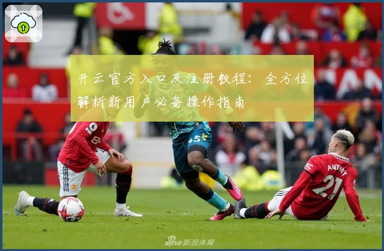 开云官方入口及注册教程：全方位解析新用户必备操作指南