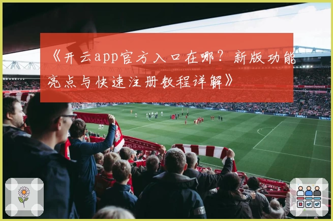 《开云app官方入口在哪?新版功能亮点与快速注册教程详解》
