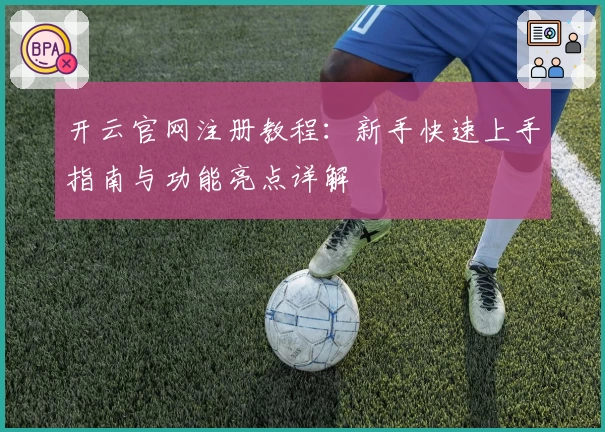 开云官网注册教程：新手快速上手指南与功能亮点详解
