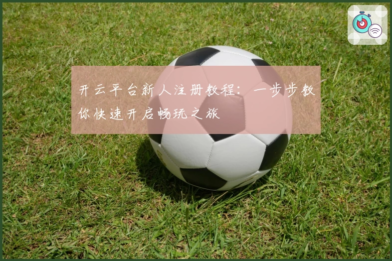 开云平台新人注册教程：一步步教你快速开启畅玩之旅