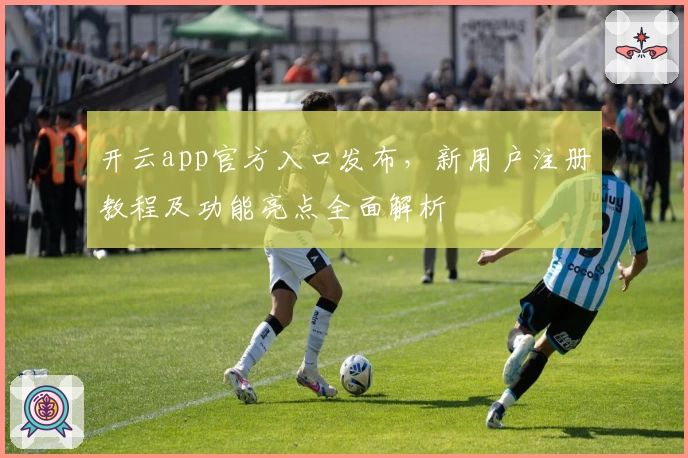 开云app官方入口发布，新用户注册教程及功能亮点全面解析