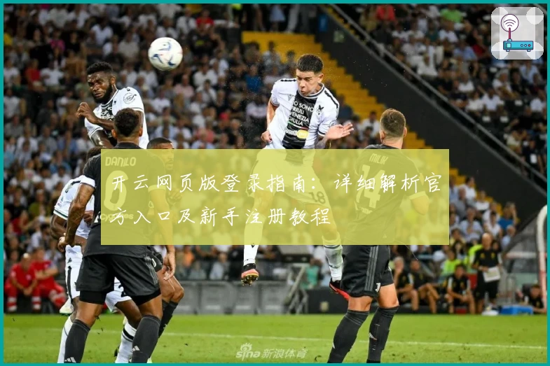 开云网页版登录指南：详细解析官方入口及新手注册教程