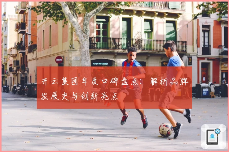 开云集团年度口碑盘点：解析品牌发展史与创新亮点