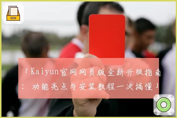「Kaiyun官网网页版全新升级指南：功能亮点与安装教程一次搞懂」