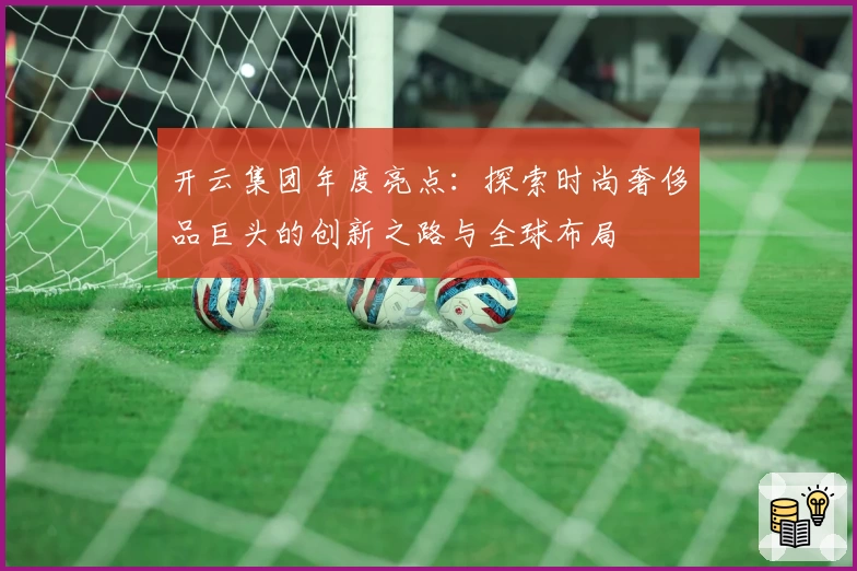 开云集团年度亮点：探索时尚奢侈品巨头的创新之路与全球布局