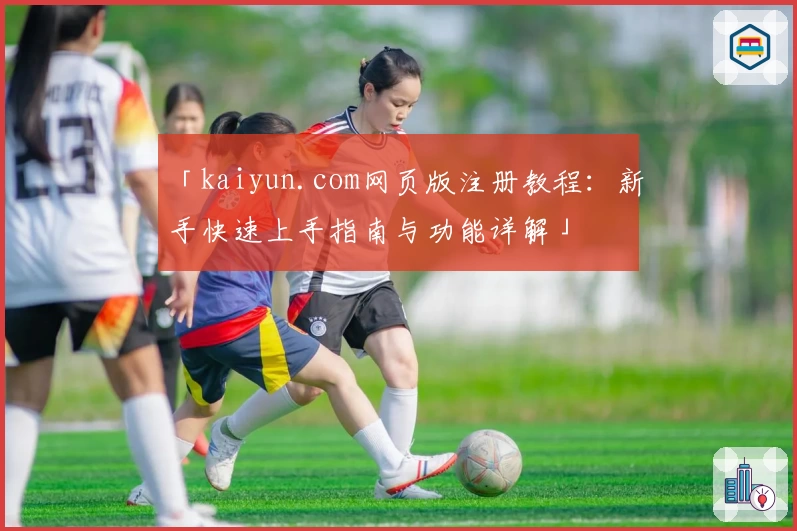 「kaiyun.com网页版注册教程:新手快速上手指南与功能详解」