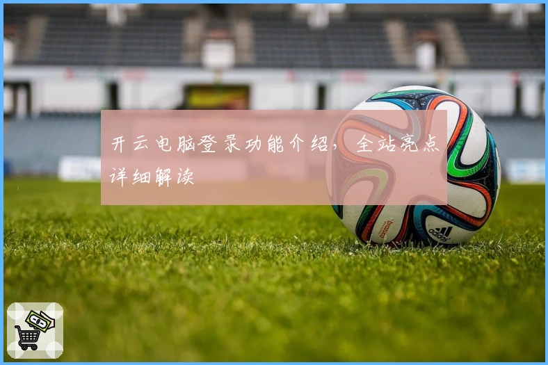 开云电脑登录功能介绍，全站亮点详细解读