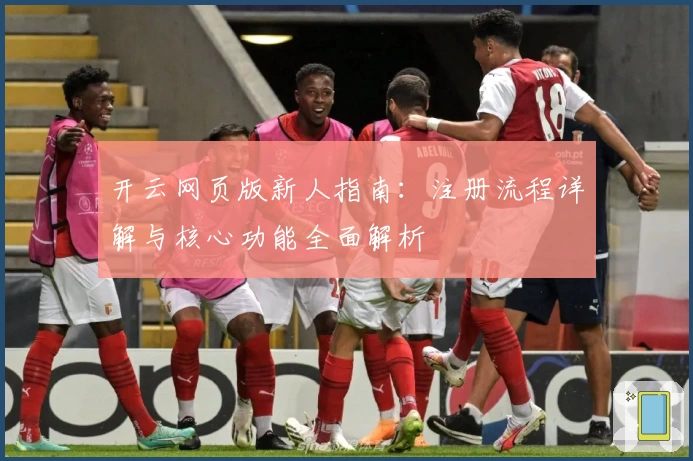 开云网页版新人指南:注册流程详解与核心功能全面解析