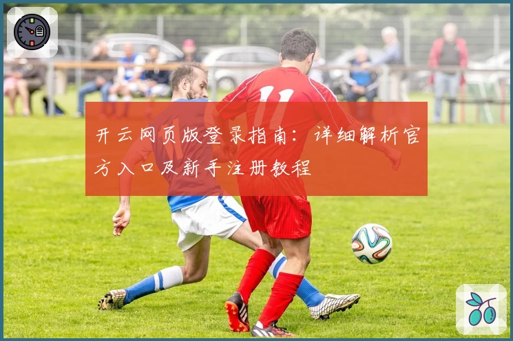 开云网页版登录指南：详细解析官方入口及新手注册教程