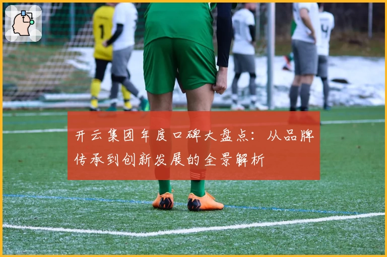 开云集团年度口碑大盘点:从品牌传承到创新发展的全景解析