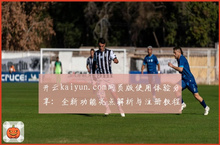 开云kaiyun.com网页版使用体验分享：全新功能亮点解析与注册教程详解