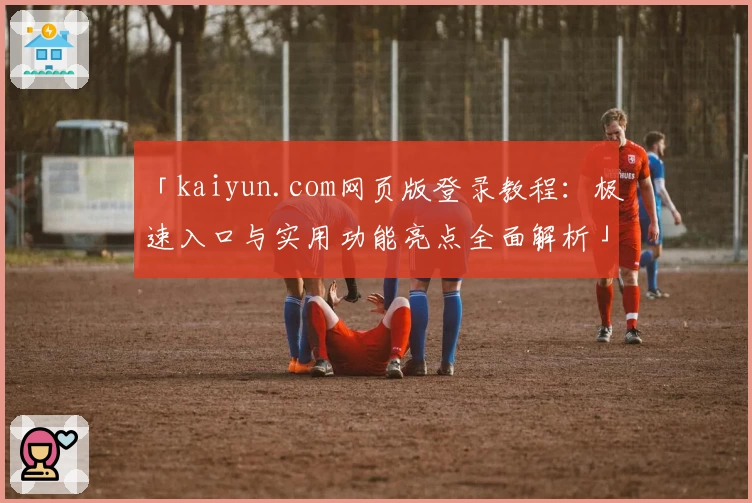 「kaiyun.com网页版登录教程：极速入口与实用功能亮点全面解析」