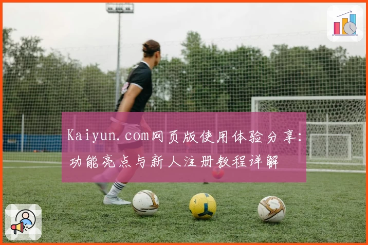 Kaiyun.com网页版使用体验分享：功能亮点与新人注册教程详解