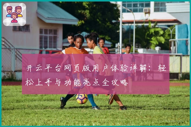 开云平台网页版用户体验详解：轻松上手与功能亮点全攻略